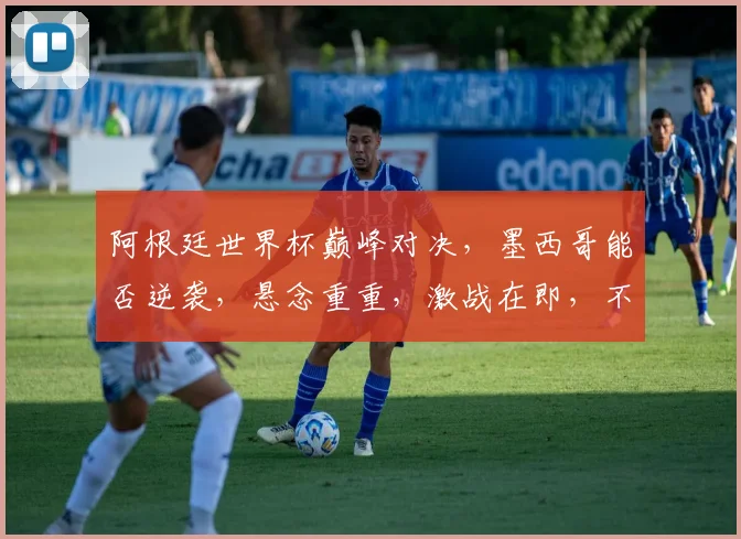 阿根廷世界杯巅峰对决，墨西哥能否逆袭，悬念重重，激战在即，不容错过