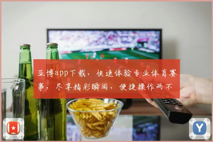 亚博app下载，快速体验专业体育赛事，尽享精彩瞬间，便捷操作两不误，一触即达