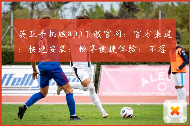 英亚手机版app下载官网，官方渠道，快速安装，畅享便捷体验，不容错过
