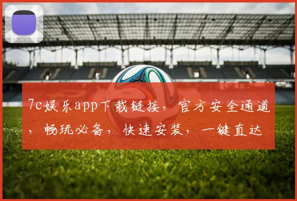 7c娱乐app下载链接，官方安全通道，畅玩必备，快速安装，一键直达，不容错过