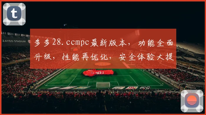 多多28.ccmpc最新版本，功能全面升级，性能再优化，安全体验大提升，不容错过