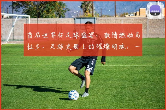 首届世界杯足球盛宴，激情燃动乌拉圭，足球史册上的璀璨明珠，一触即发
