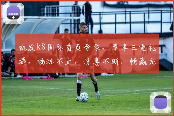 凯发k8国际首页登录，尊享三重礼遇，畅玩不止，惊喜不断，畅赢无忧