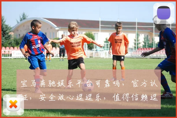 宝马奔驰娱乐平台可靠吗，官方认证，安全放心逗逗乐，值得信赖逗逗乐