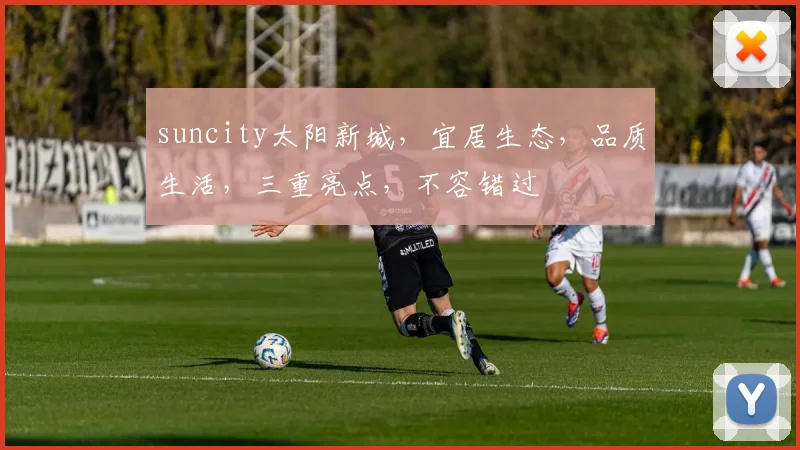 suncity太阳新城，宜居生态，品质生活，三重亮点，不容错过