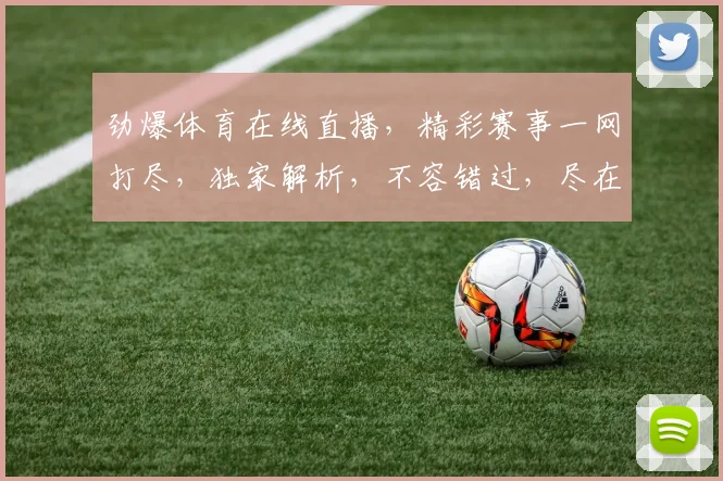 劲爆体育在线直播，精彩赛事一网打尽，独家解析，不容错过，尽在指尖