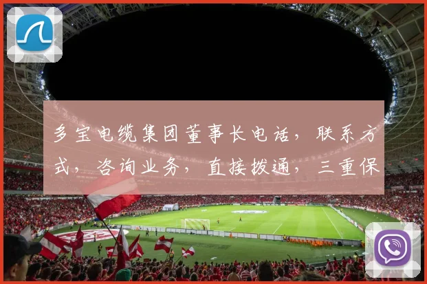 多宝电缆集团董事长电话，联系方式，咨询业务，直接拨通，三重保障，快速解答