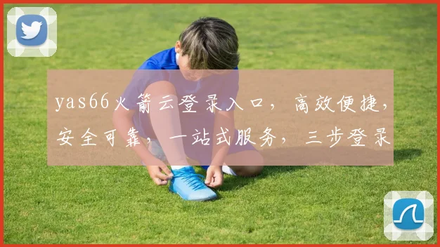 yas66火箭云登录入口，高效便捷，安全可靠，一站式服务，三步登录体验，不容错过