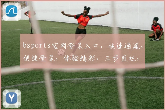 bsports官网登录入口，快速通道，便捷登录，体验精彩，三步直达，轻松享受