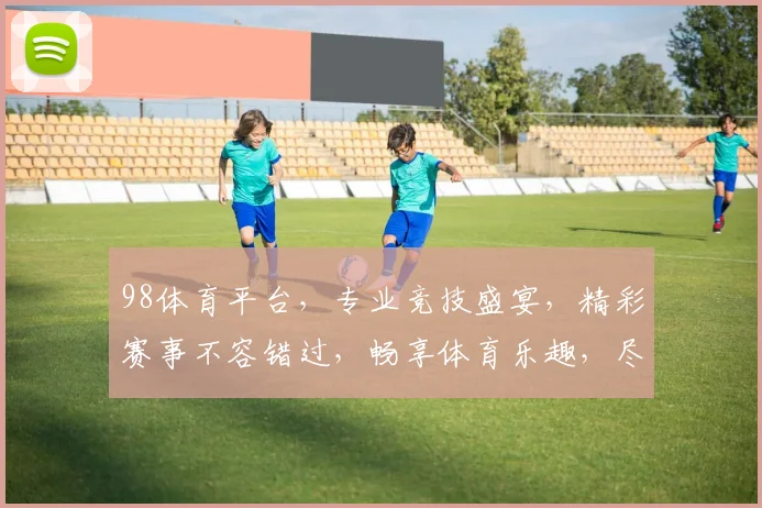 98体育平台，专业竞技盛宴，精彩赛事不容错过，畅享体育乐趣，尽在98
